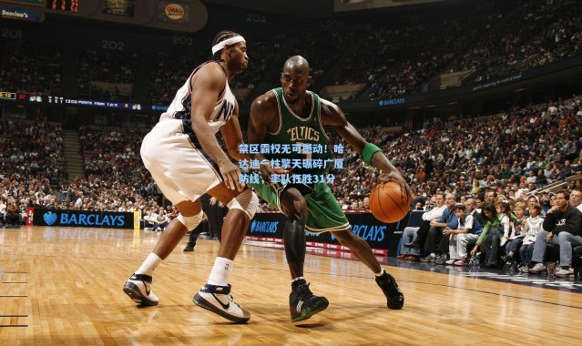 禁区霸权无可撼动！哈达迪一柱擎天碾碎广厦防线，率队狂胜31分