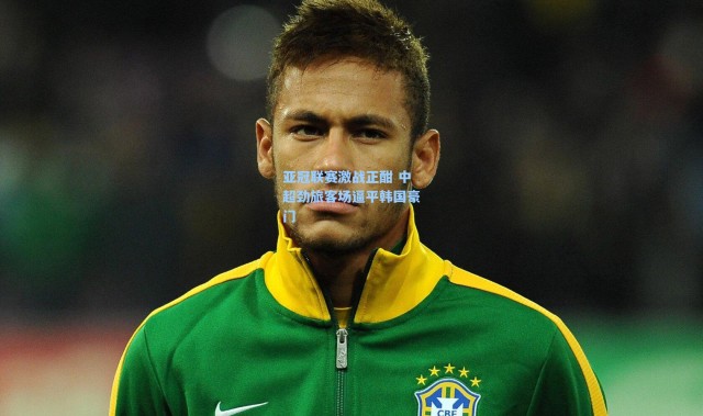 亚冠联赛激战正酣 中超劲旅客场逼平韩国豪门