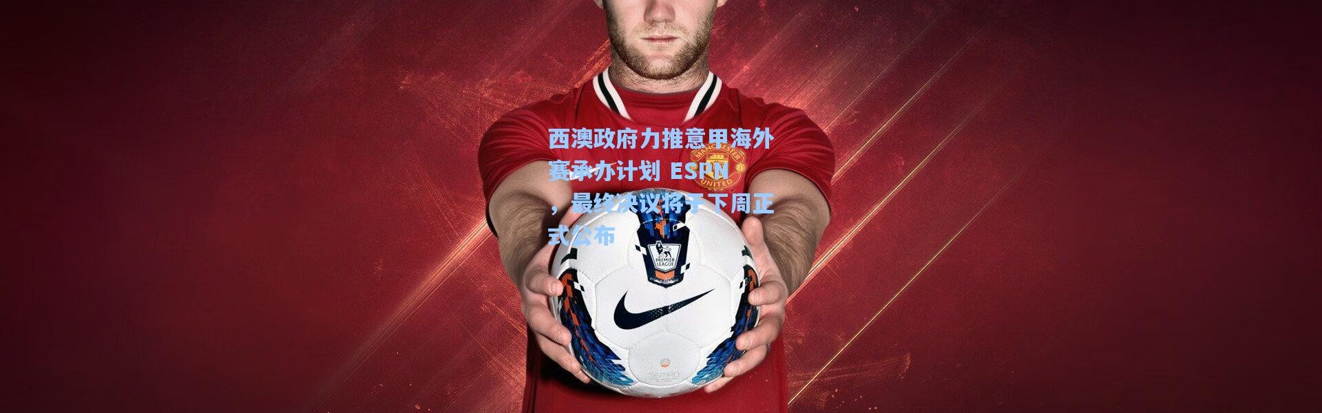 西澳政府力推意甲海外赛承办计划 ESPN，最终决议将于下周正式公布