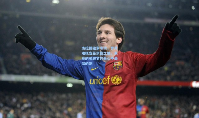 杰拉德独家专访，岁月难抚安菲尔德之憾，未竟的英超梦仍是心中最深的刺