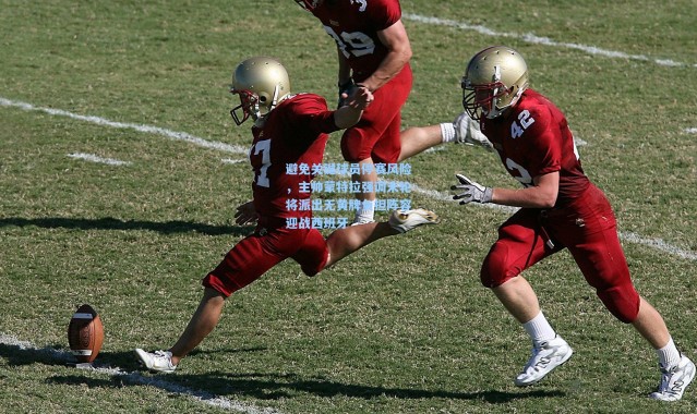 避免关键球员停赛风险，主帅蒙特拉强调末轮将派出无黄牌负担阵容迎战西班牙