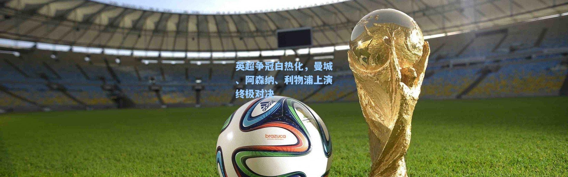 英超争冠白热化，曼城、阿森纳、利物浦上演终极对决
