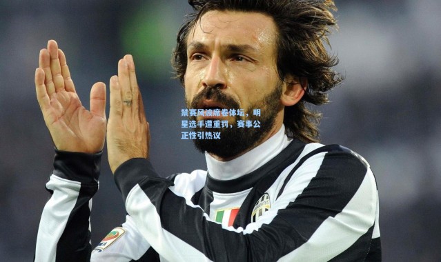 禁赛风波席卷体坛，明星选手遭重罚，赛事公正性引热议