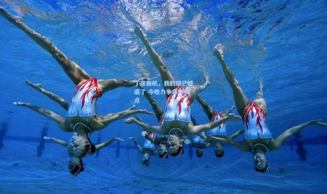 丁彦雨航，我的烧已经退了 今晚力争拿到赛点