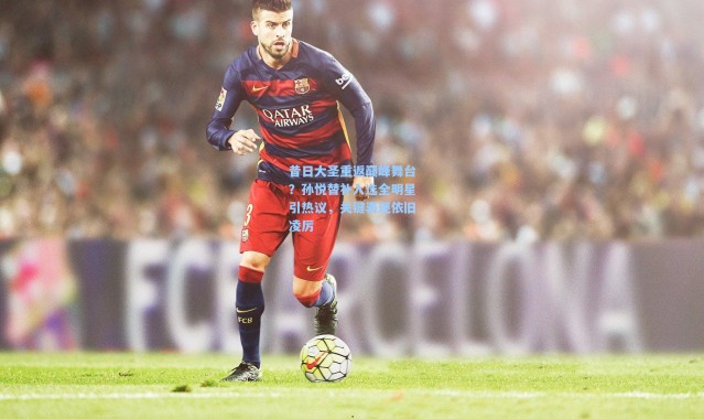 昔日大圣重返巅峰舞台？孙悦替补入选全明星引热议，关键表现依旧凌厉