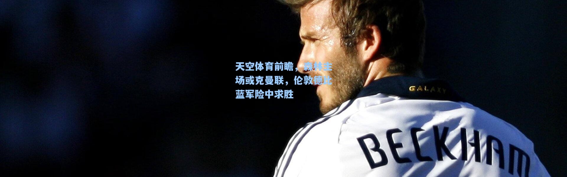 天空体育前瞻，森林主场或克曼联，伦敦德比蓝军险中求胜