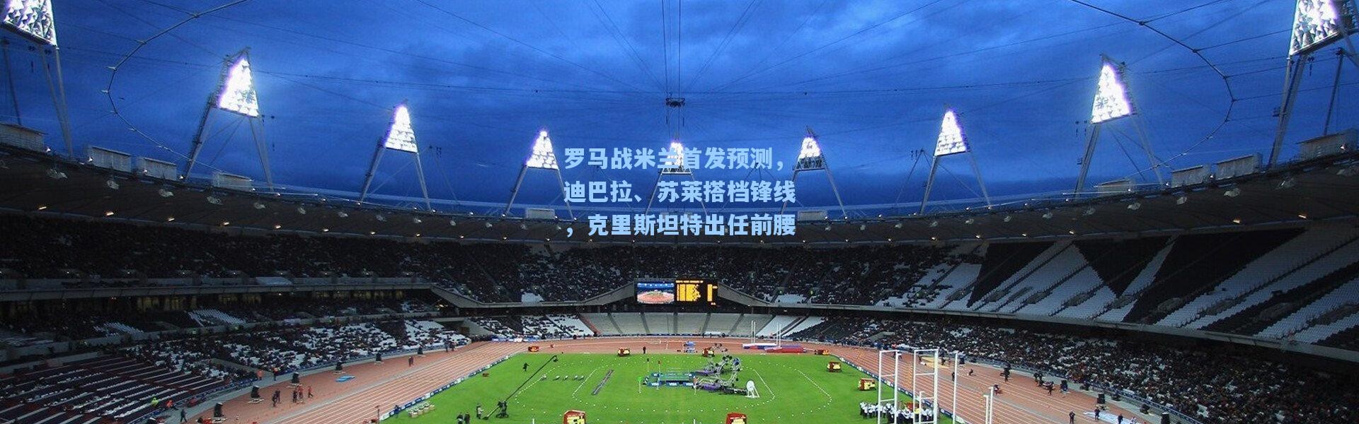 罗马战米兰首发预测，迪巴拉、苏莱搭档锋线，克里斯坦特出任前腰