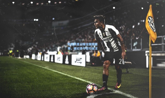 短跑新星闪耀全国锦标赛，破纪录夺冠引关注