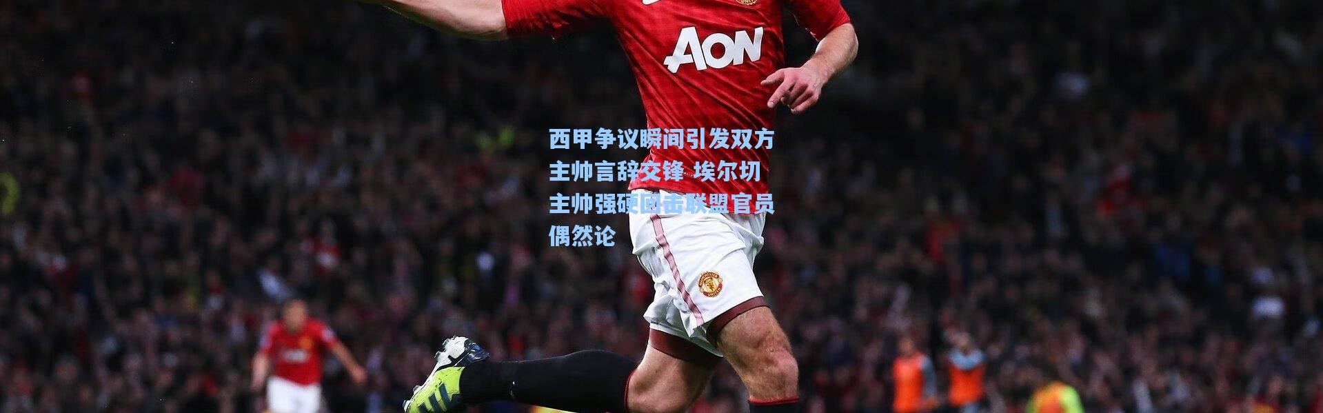 西甲争议瞬间引发双方主帅言辞交锋 埃尔切主帅强硬回击联盟官员偶然论