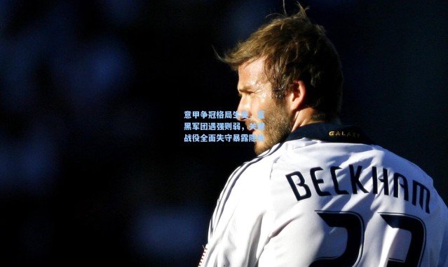 意甲争冠格局生变，蓝黑军团遇强则弱，关键战役全面失守暴露隐忧