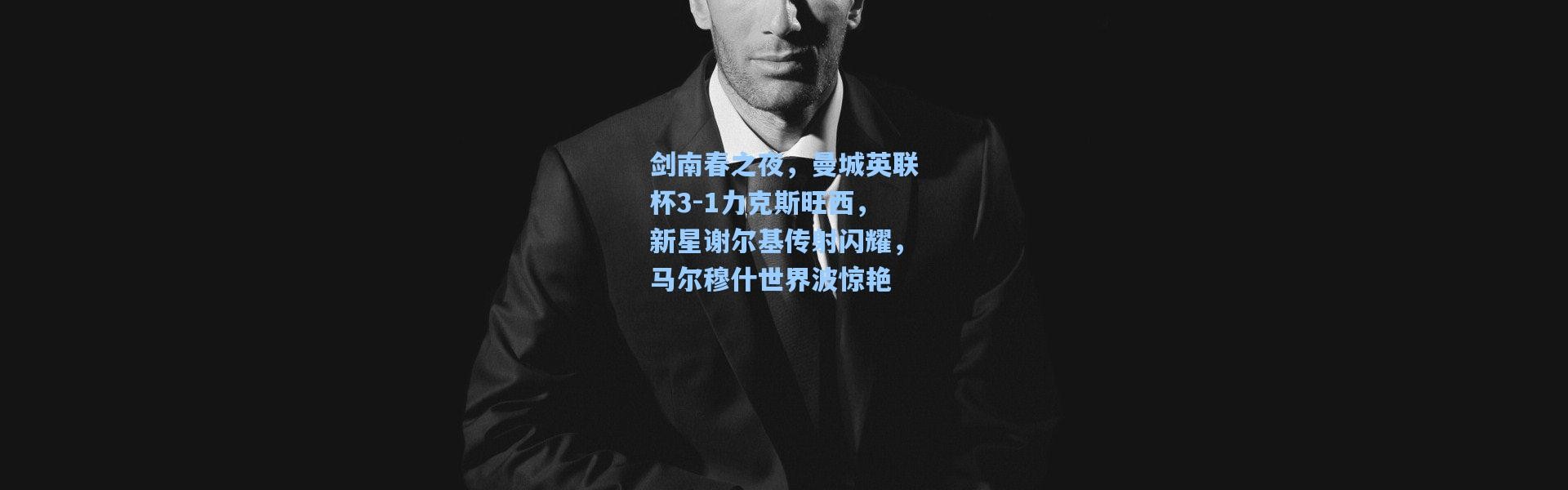 剑南春之夜，曼城英联杯3-1力克斯旺西，新星谢尔基传射闪耀，马尔穆什世界波惊艳