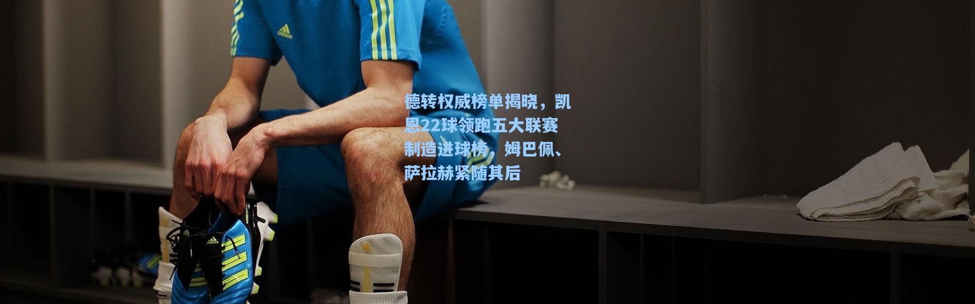 德转权威榜单揭晓，凯恩22球领跑五大联赛制造进球榜，姆巴佩、萨拉赫紧随其后