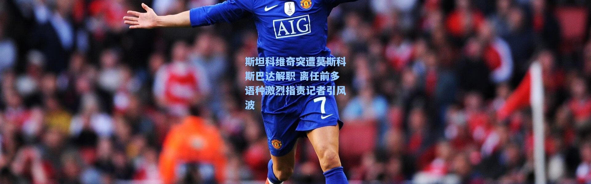 斯坦科维奇突遭莫斯科斯巴达解职 离任前多语种激烈指责记者引风波