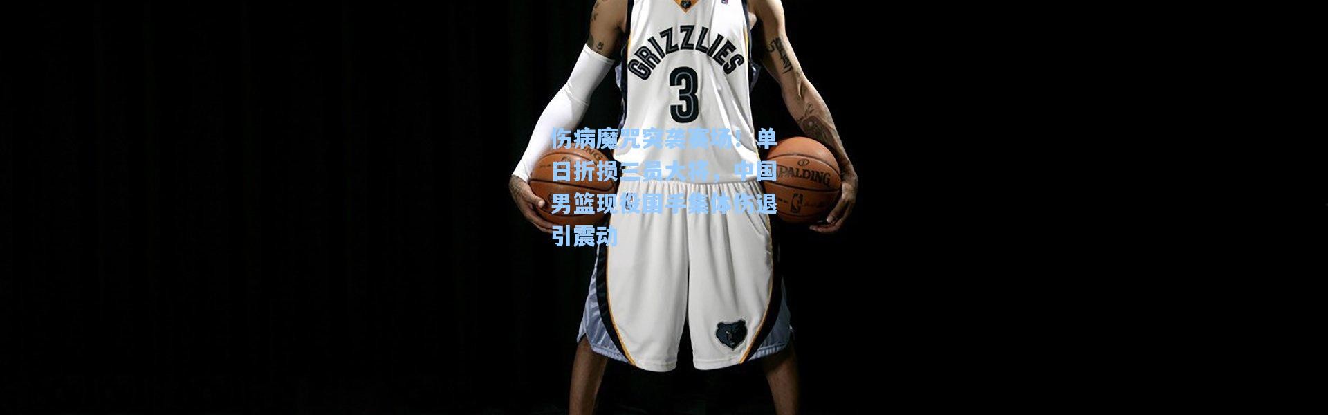 伤病魔咒突袭赛场！单日折损三员大将，中国男篮现役国手集体伤退引震动