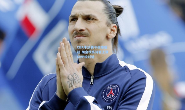 CBA半决赛今夜烽烟起 胡金秋高诗岩上演MVP级对话