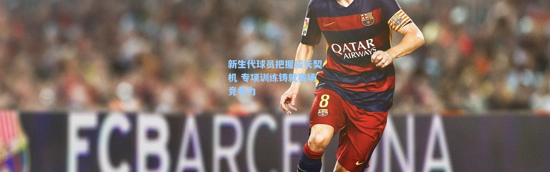 新生代球员把握成长契机 专项训练铸就赛场竞争力