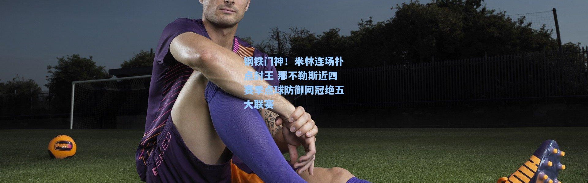 钢铁门神！米林连场扑点封王 那不勒斯近四赛季点球防御网冠绝五大联赛