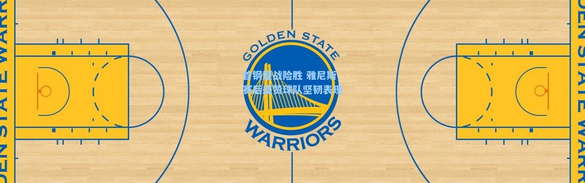 首钢鏖战险胜 雅尼斯赛后盛赞球队坚韧表现