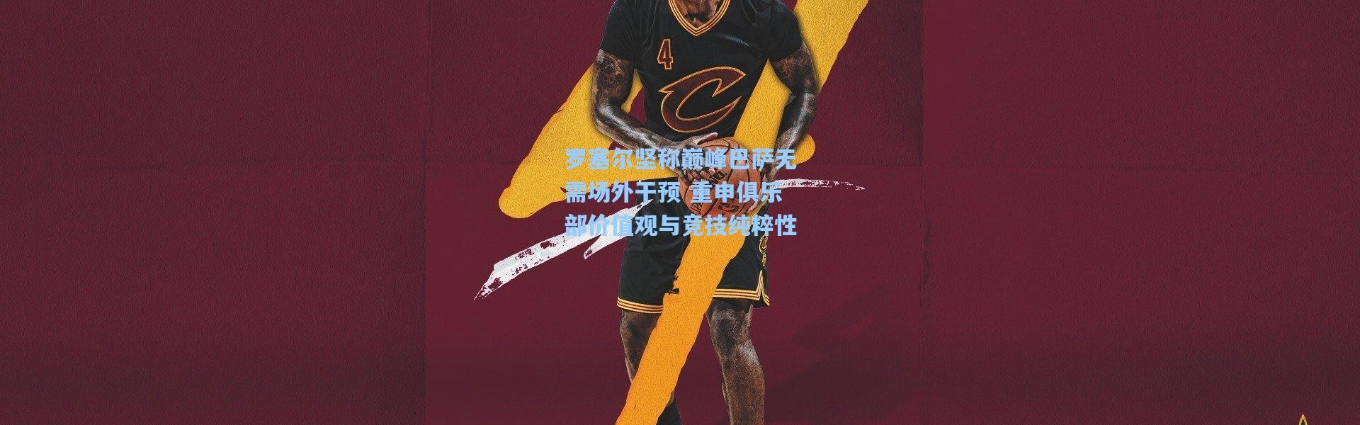 罗塞尔坚称巅峰巴萨无需场外干预 重申俱乐部价值观与竞技纯粹性