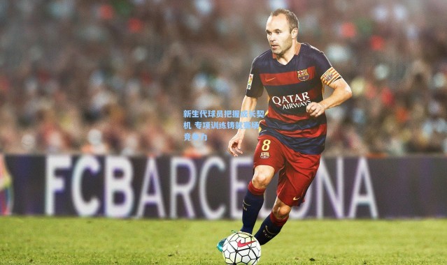 新生代球员把握成长契机 专项训练铸就赛场竞争力