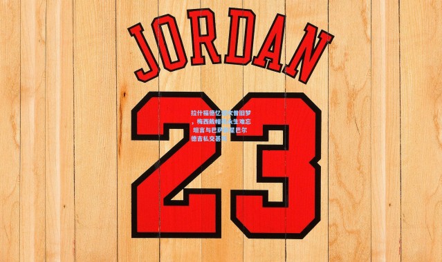 拉什福德忆诺坎普旧梦，梅西戴帽夜永生难忘 坦言与巴萨新星巴尔德吉私交甚笃