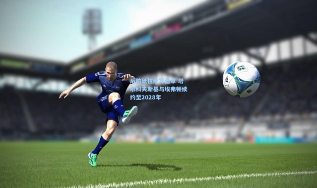 后防砥柱续写蓝章 塔尔科夫斯基与埃弗顿续约至2028年