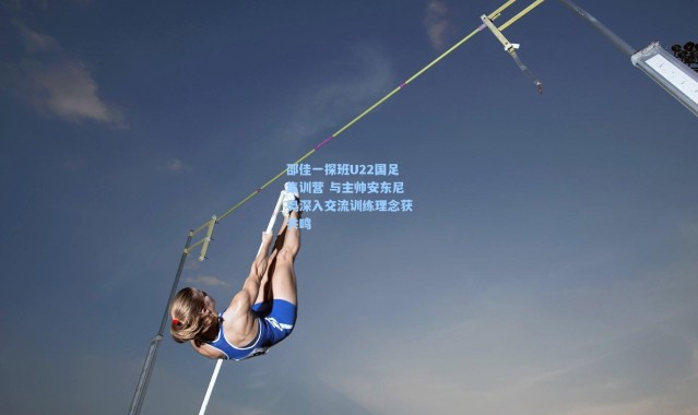 邵佳一探班U22国足集训营 与主帅安东尼奥深入交流训练理念获共鸣