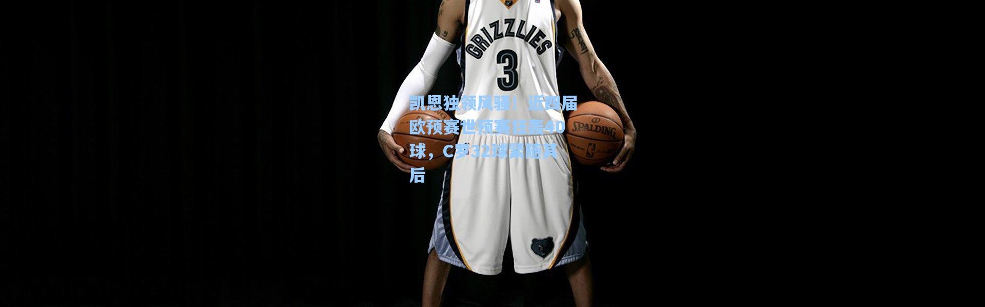 凯恩独领风骚！近四届欧预赛世预赛狂轰40球，C罗32球紧随其后