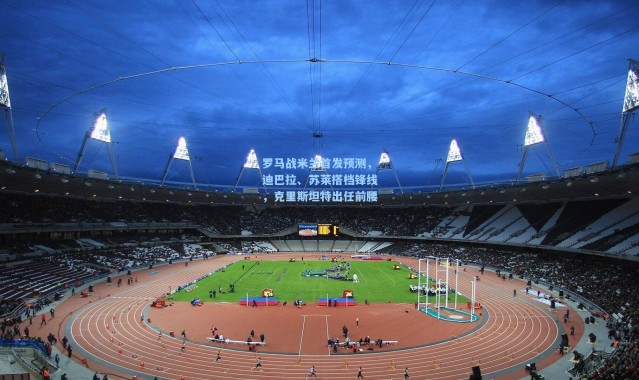 罗马战米兰首发预测，迪巴拉、苏莱搭档锋线，克里斯坦特出任前腰