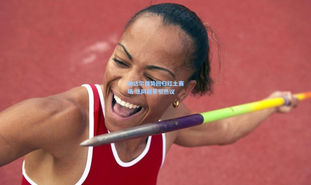 纳达尔强势回归红土赛场 法网前景引热议