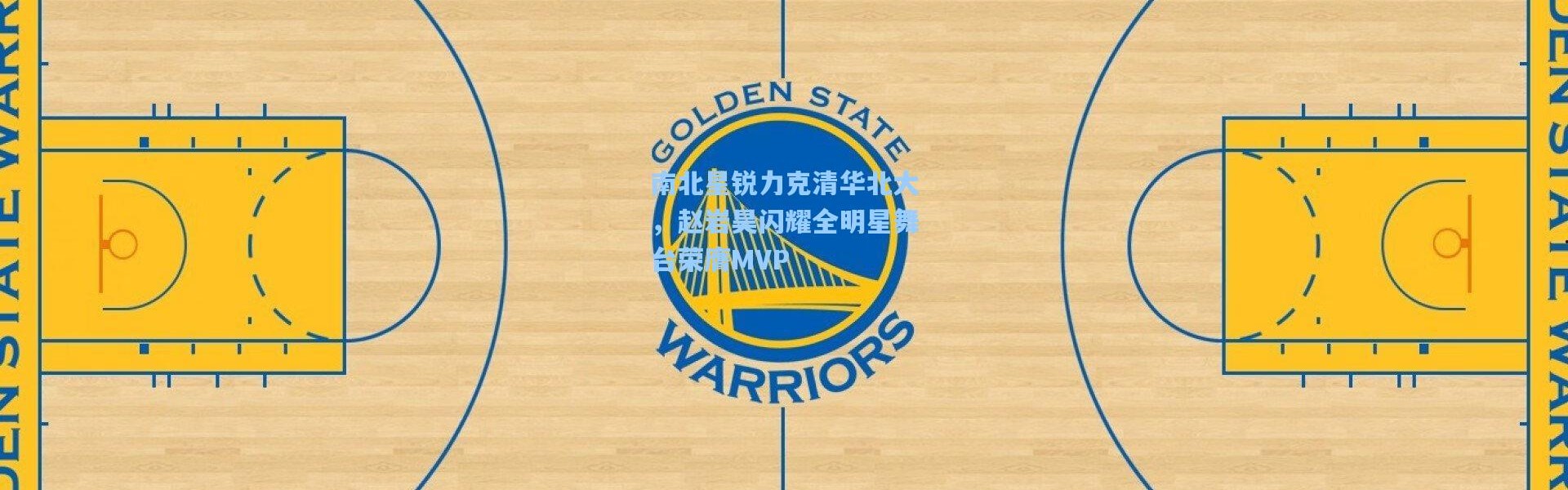 南北星锐力克清华北大，赵岩昊闪耀全明星舞台荣膺MVP