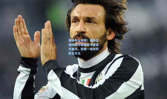 赛场争议再现！程帅澎情绪失控碰撞对手遭官方重罚，停赛一场并罚款五万元