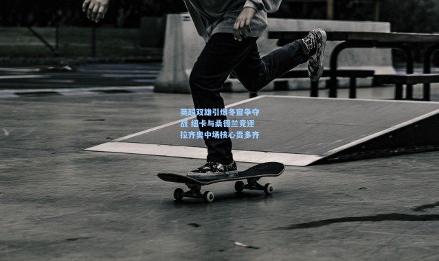 英超双雄引爆冬窗争夺战 纽卡与桑德兰竞逐拉齐奥中场核心贡多齐