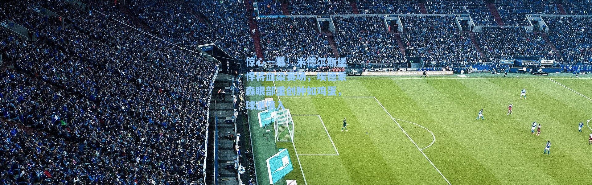 惊心一幕！米德尔斯堡悍将血染赛场，埃德蒙森眼部重创肿如鸡蛋，球迷慎入