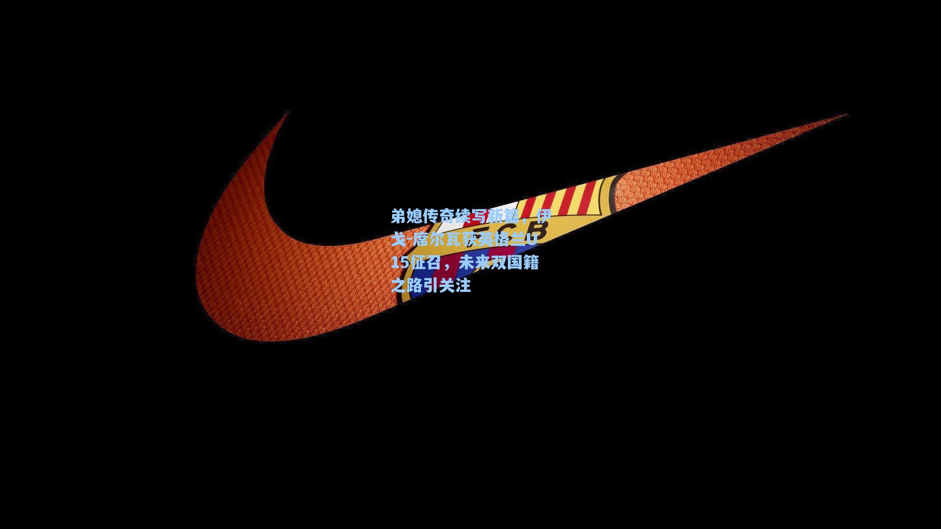 弟媳传奇续写新篇，伊戈-席尔瓦获英格兰U15征召，未来双国籍之路引关注