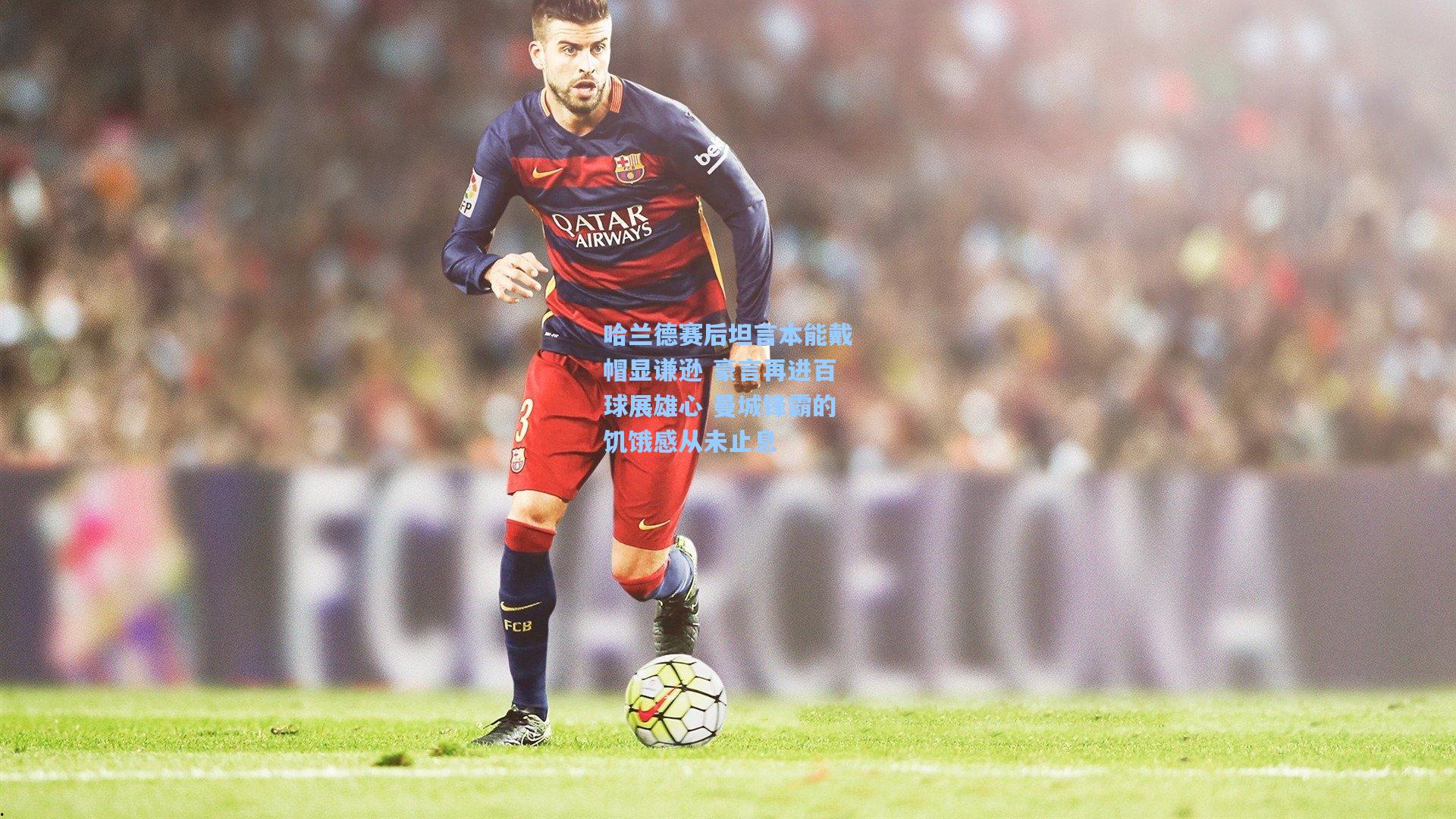 哈兰德赛后坦言本能戴帽显谦逊 豪言再进百球展雄心 曼城锋霸的饥饿感从未止息