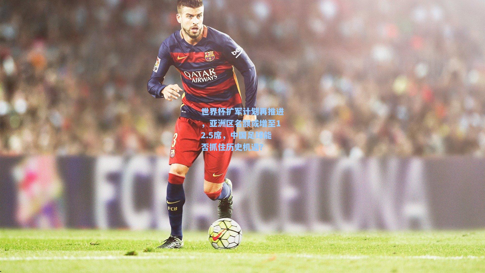 世界杯扩军计划再推进，亚洲区名额或增至12.5席，中国足球能否抓住历史机遇？