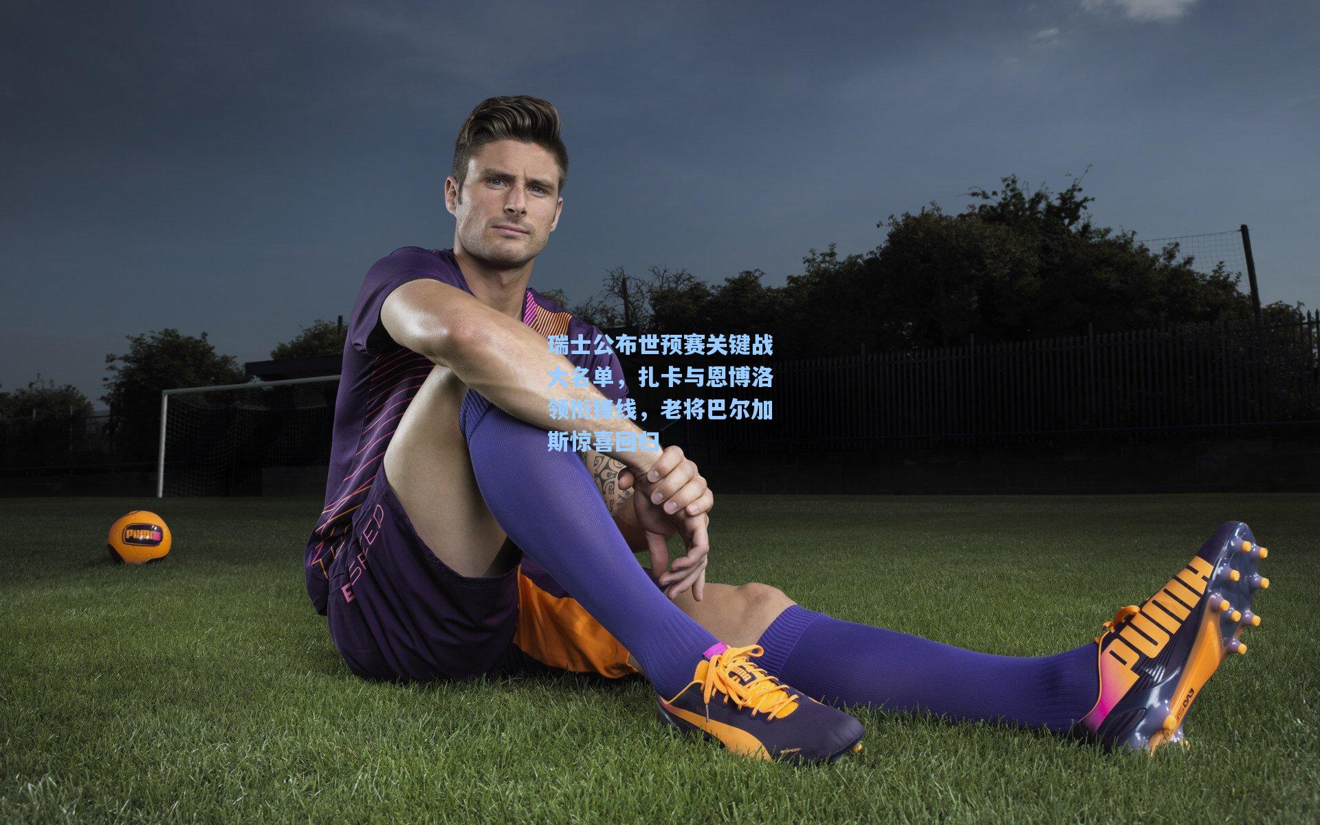 瑞士公布世预赛关键战大名单，扎卡与恩博洛领衔锋线，老将巴尔加斯惊喜回归