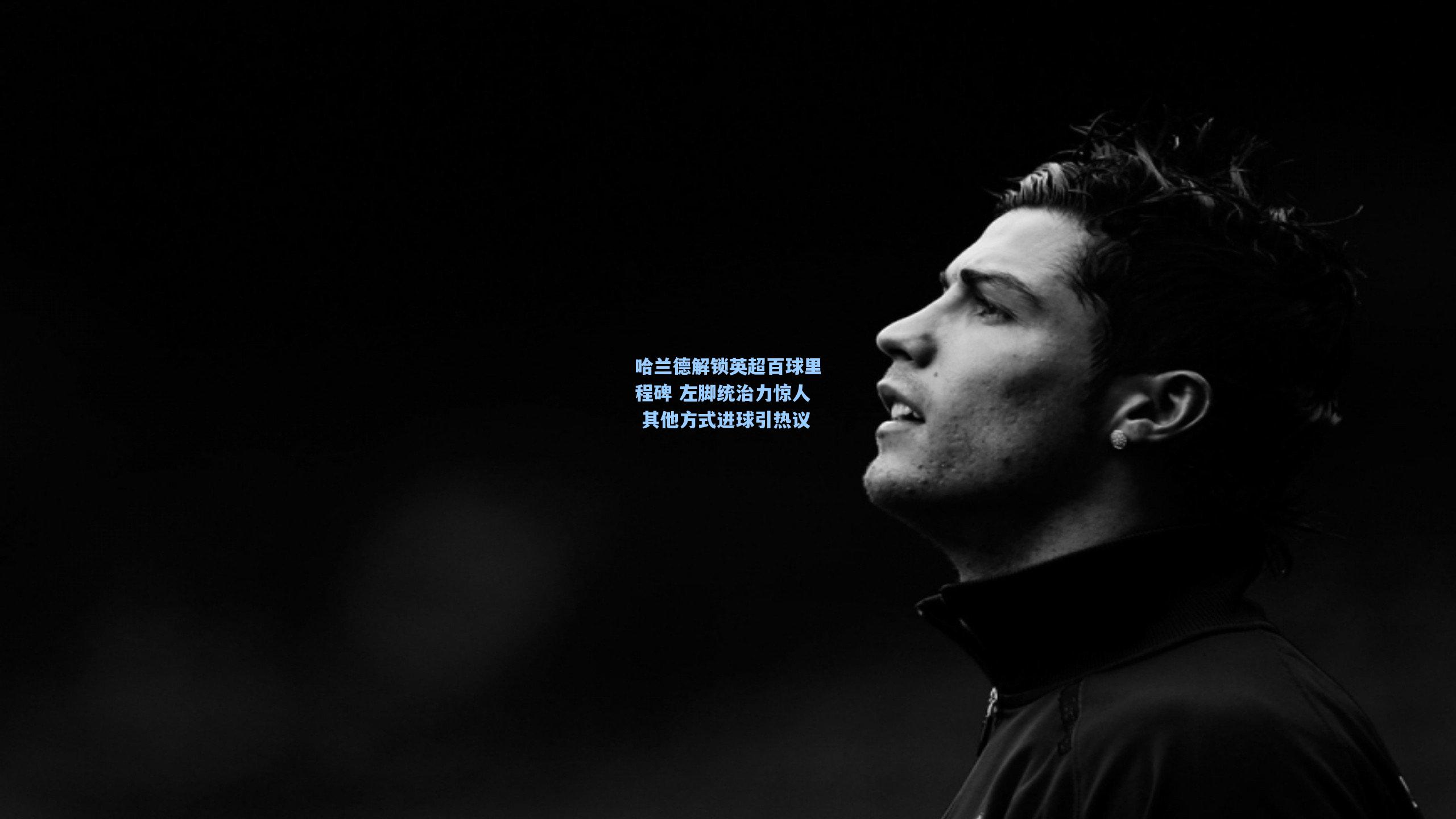 哈兰德解锁英超百球里程碑 左脚统治力惊人 其他方式进球引热议